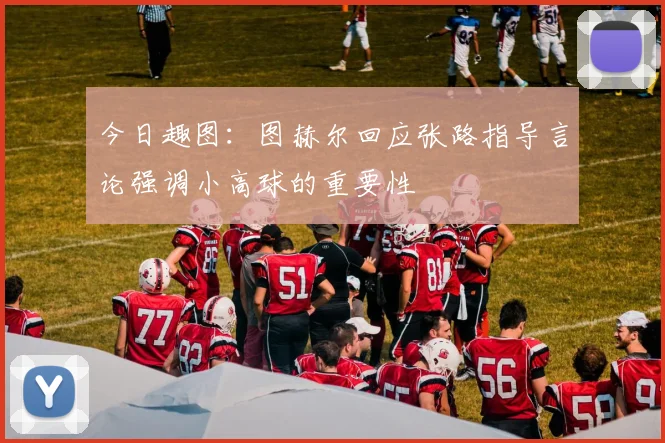 今日趣图：图赫尔回应张路指导言论强调小高球的重要性