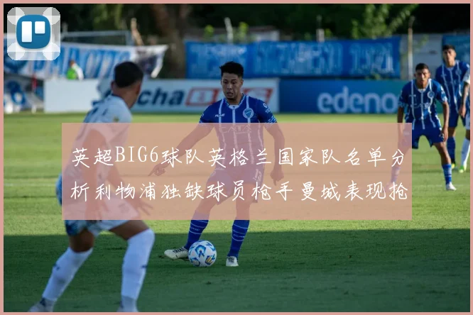 英超BIG6球队英格兰国家队名单分析利物浦独缺球员枪手曼城表现抢眼