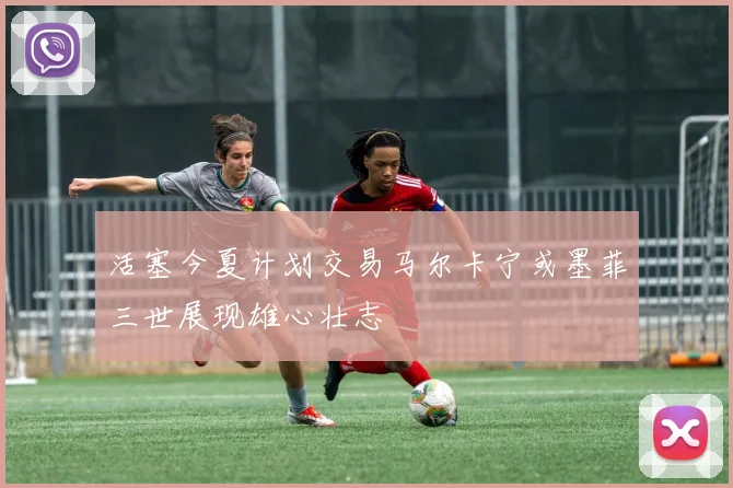 活塞今夏计划交易马尔卡宁或墨菲三世展现雄心壮志