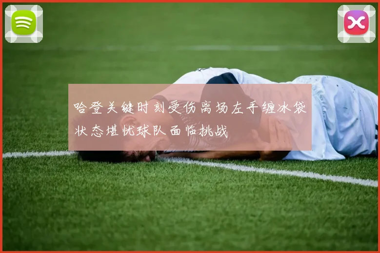 哈登关键时刻受伤离场左手缠冰袋状态堪忧球队面临挑战