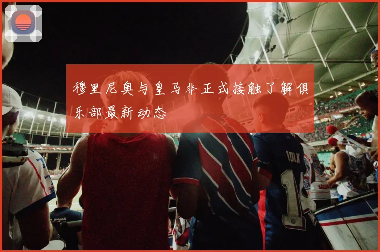 穆里尼奥与皇马非正式接触了解俱乐部最新动态