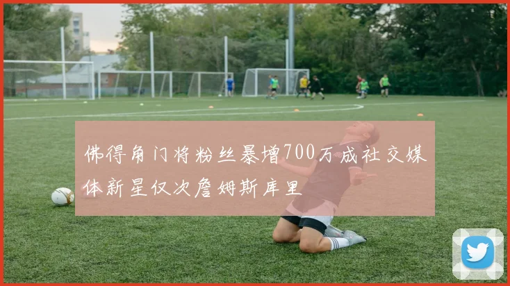 佛得角门将粉丝暴增700万成社交媒体新星仅次詹姆斯库里