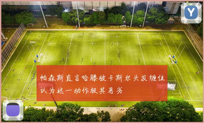 帕森斯直言哈滕被卡斯尔头发缠住认为这一动作极其恶劣