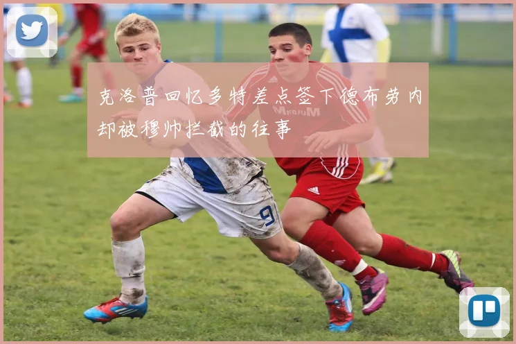 克洛普回忆多特差点签下德布劳内却被穆帅拦截的往事
