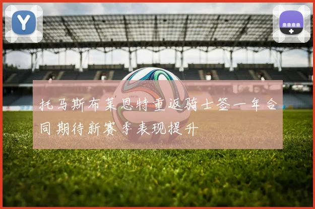 托马斯布莱恩特重返骑士签一年合同期待新赛季表现提升