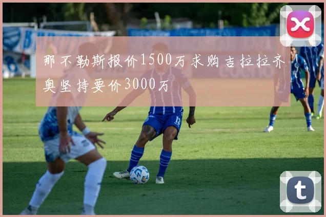 那不勒斯报价1500万求购吉拉拉齐奥坚持要价3000万