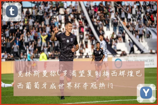 克林斯曼称C罗渴望复制梅西辉煌巴西葡萄牙成世界杯夺冠热门