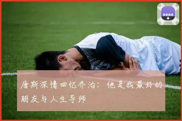 唐斯深情回忆乔治：他是我最好的朋友与人生导师