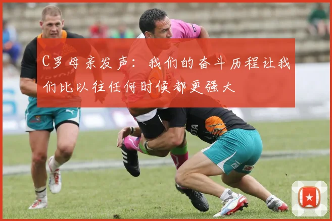 C罗母亲发声：我们的奋斗历程让我们比以往任何时候都更强大