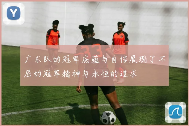 广东队的冠军底蕴与自信展现了不屈的冠军精神与永恒的追求