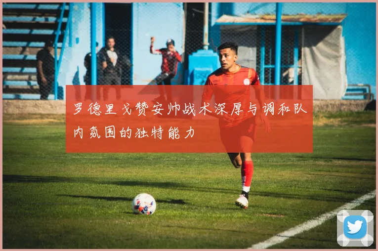 罗德里戈赞安帅战术深厚与调和队内氛围的独特能力